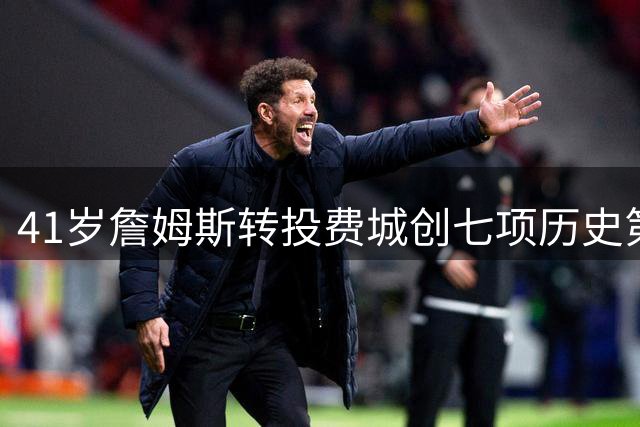 41岁詹姆斯转投费城创七项历史第一 球星卡销量破21万张碾压同行